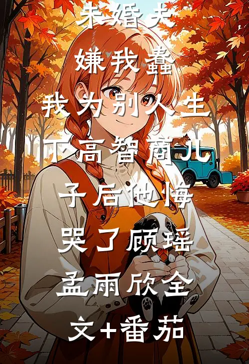 未婚夫嫌我蠢，我为别人生下高智商儿子后他悔哭了顾瑶孟雨欣全文+番茄