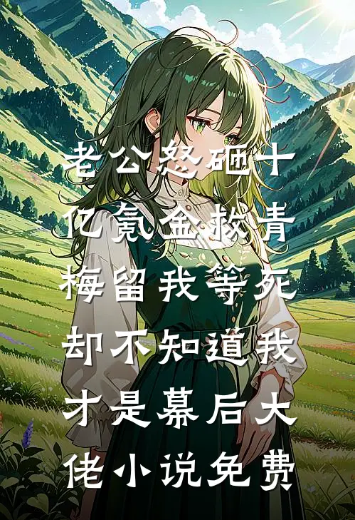 老公怒砸十亿氪金救青梅留我等死，却不知道我才是幕后大佬小说免费