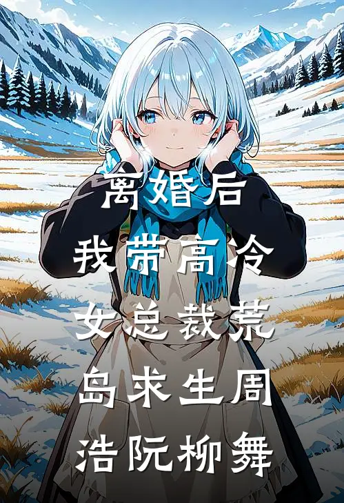 离婚后，我带高冷女总裁荒岛求生周浩阮柳舞