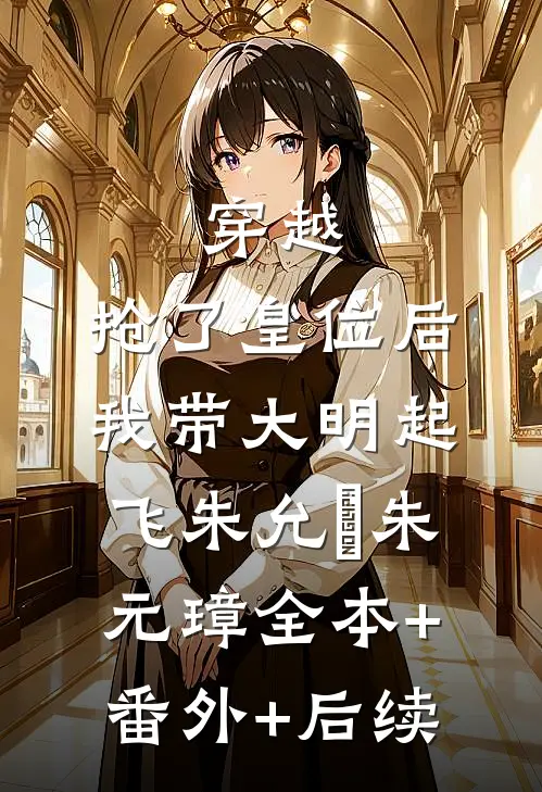 穿越：抢了皇位后，我带大明起飞朱允熥朱元璋全本+番外+后续