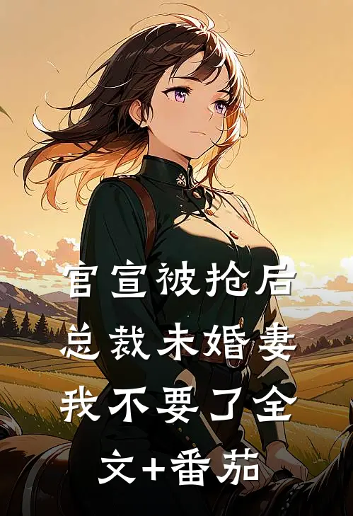 官宣被抢后，总裁未婚妻我不要了全文+番茄