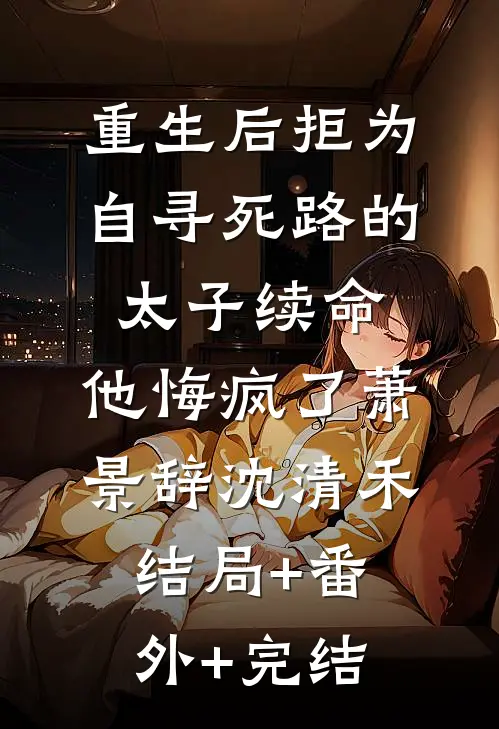 重生后拒为自寻死路的太子续命，他悔疯了萧景辞沈清禾结局+番外+完结