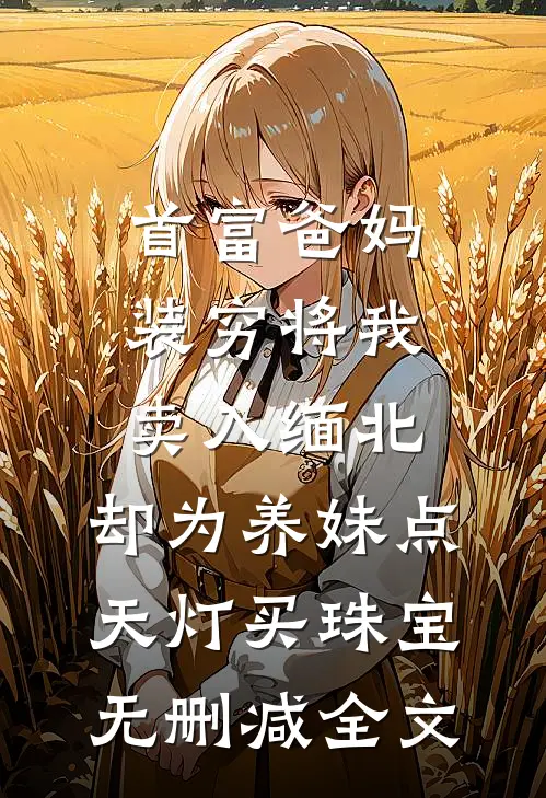 首富爸妈装穷将我卖入缅北，却为养妹点天灯买珠宝无删减全文