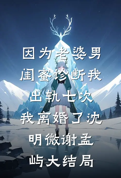因为老婆男闺蜜诊断我出轨七次，我离婚了沈明微谢孟屿大结局