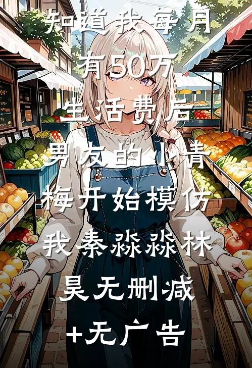 知道我每月有50万生活费后，男友的小青梅开始模仿我秦淼淼林昊无删减+无广告