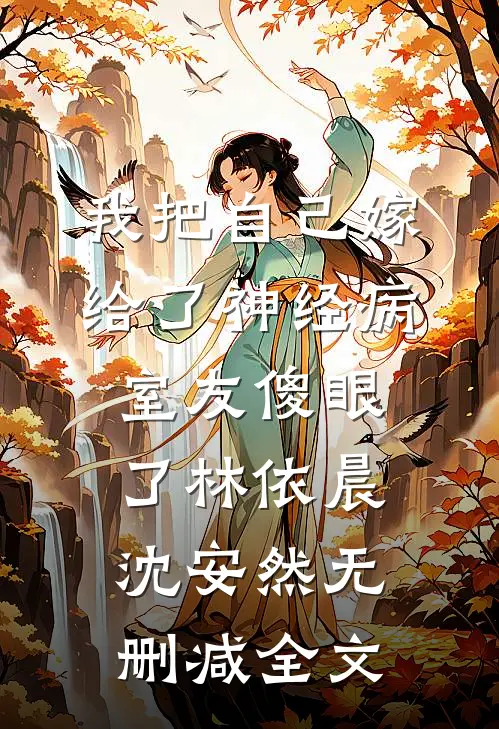 我把自己嫁给了神经病，室友傻眼了林依晨沈安然无删减全文