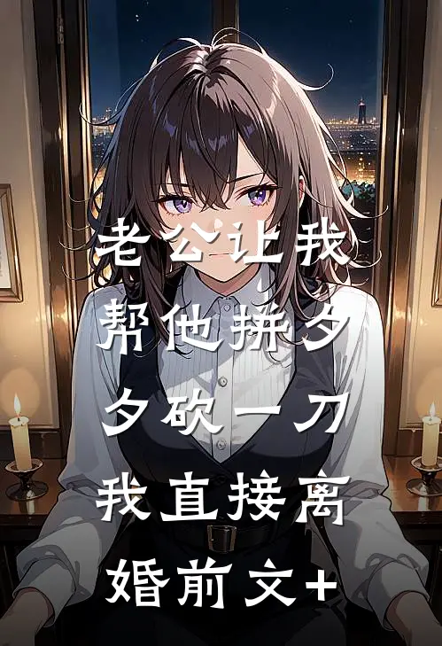 老公让我帮他拼夕夕砍一刀，我直接离婚前文+