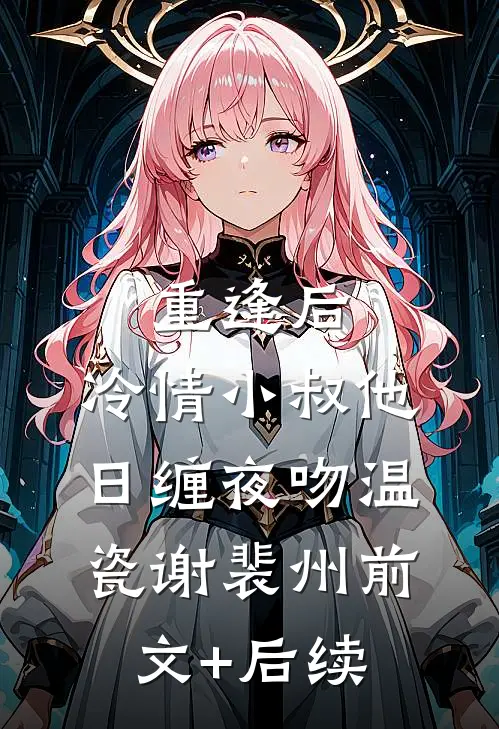 重逢后，冷情小叔他日缠夜吻温瓷谢裴州前文+后续