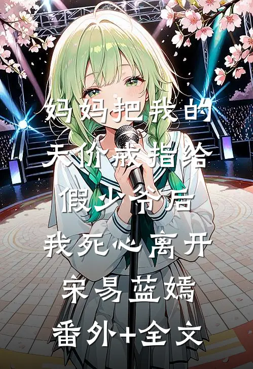 妈妈把我的天价戒指给假少爷后，我死心离开宋易蓝嫣:(番外)+(全文)