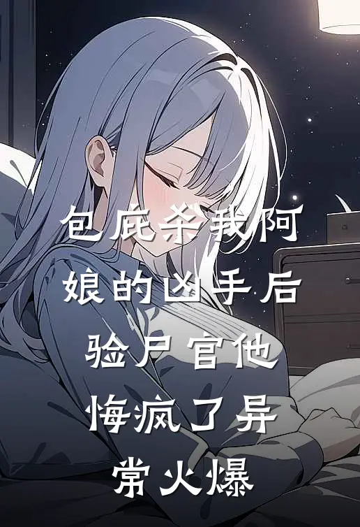 包庇杀我阿娘的凶手后，验尸官他悔疯了异常火爆