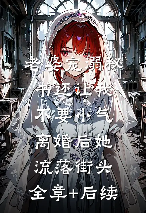老婆宠溺秘书还让我不要小气，离婚后她流落街头:全章+后续