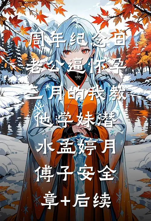 周年纪念日，老公逼怀孕三月的我教他学妹潜水孟婷月傅子安全章+后续