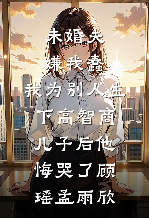 未婚夫嫌我蠢，我为别人生下高智商儿子后他悔哭了顾瑶孟雨欣