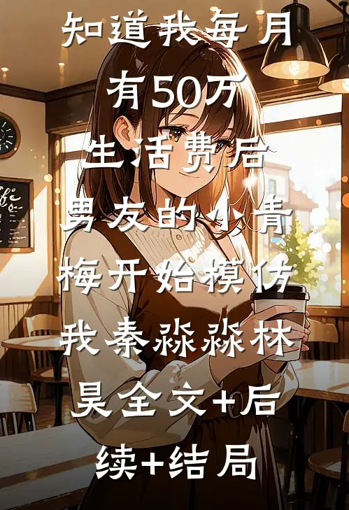 知道我每月有50万生活费后，男友的小青梅开始模仿我秦淼淼林昊全文+后续+结局