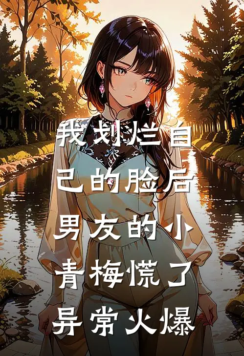 我划烂自己的脸后，男友的小青梅慌了异常火爆
