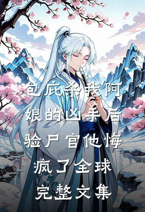 包庇杀我阿娘的凶手后，验尸官他悔疯了全球完整文集