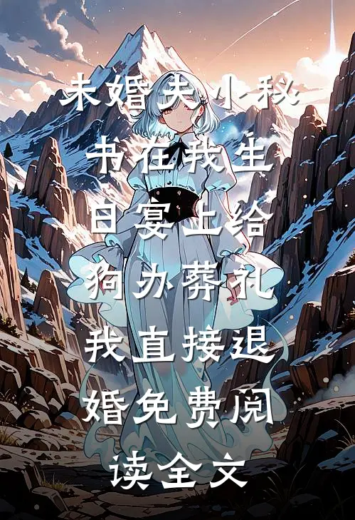未婚夫小秘书在我生日宴上给狗办葬礼，我直接退婚免费阅读全文