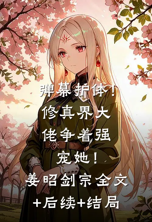 弹幕护体！修真界大佬争着强宠她！姜昭剑宗全文+后续+结局