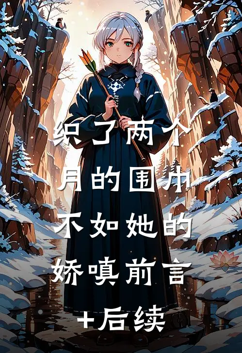织了两个月的围巾，不如她的娇嗔前言+后续