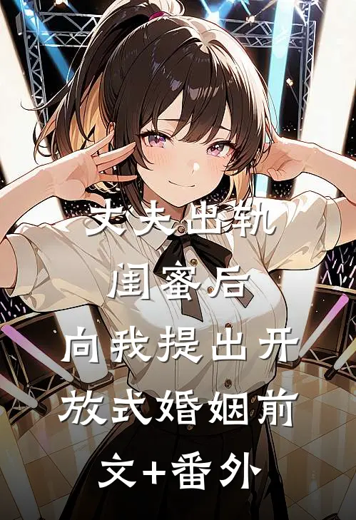 丈夫出轨闺蜜后，向我提出开放式婚姻前文+番外
