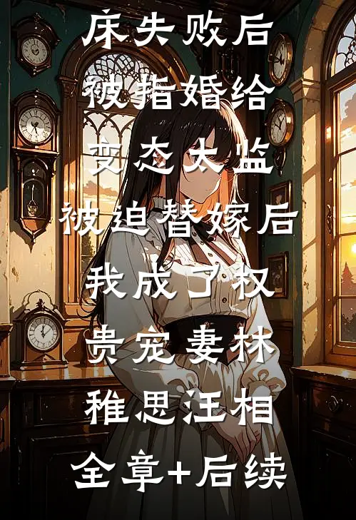 爱攀附权贵的嫡姐爬龙床失败后被指婚给变态太监，被迫替嫁后，我成了权贵宠妻林稚思汪相:全章+后续