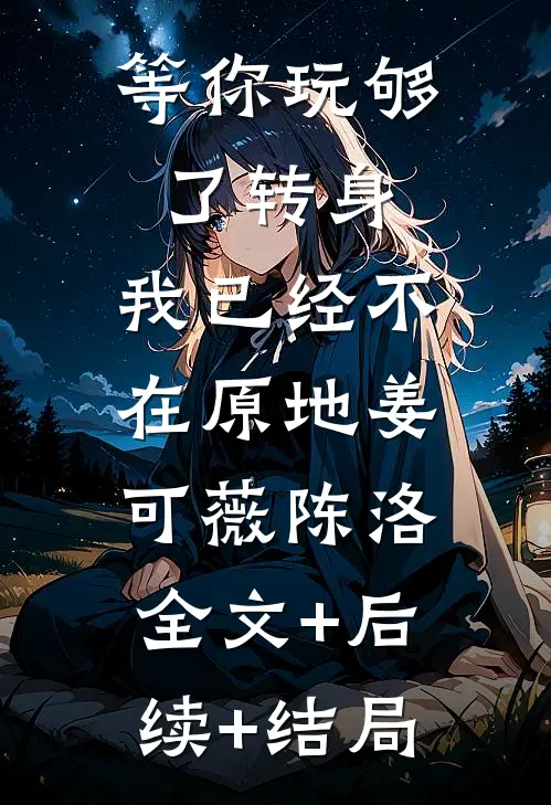 等你玩够了转身，我已经不在原地姜可薇陈洛:全文+后续+结局