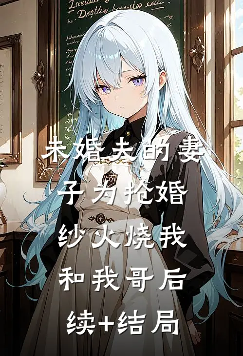未婚夫的妻子为抢婚纱火烧我和我哥后续+结局