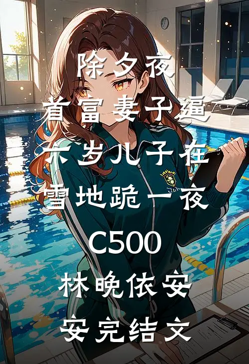 除夕夜，首富妻子逼六岁儿子在雪地跪一夜C500林晚依安安完结文