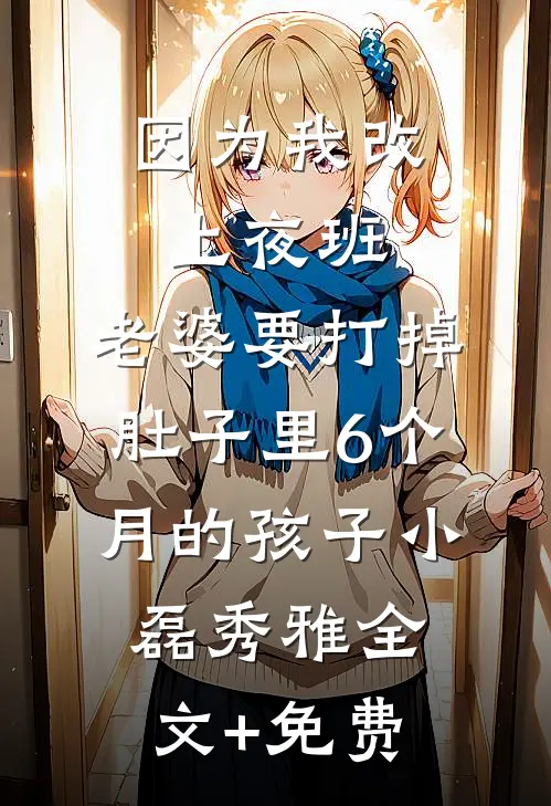 因为我改上夜班，老婆要打掉肚子里6个月的孩子小磊秀雅全文+免费
