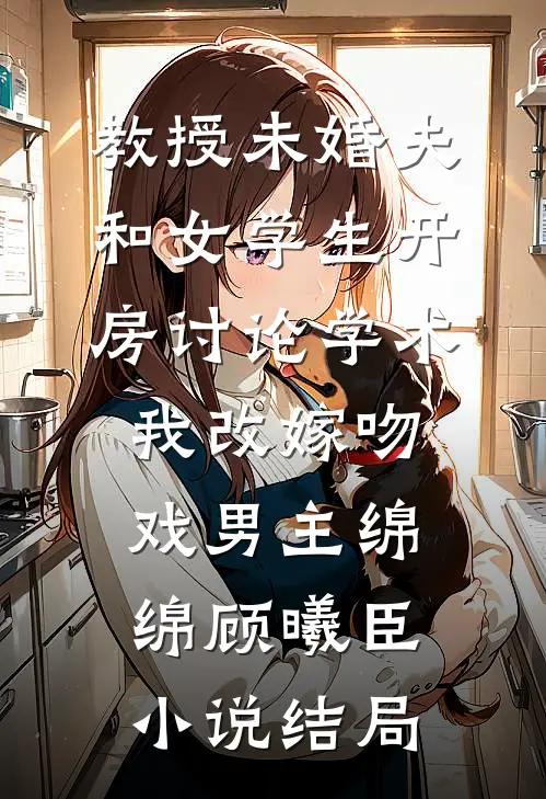 教授未婚夫和女学生开房讨论学术，我改嫁吻戏男主绵绵顾曦臣小说结局
