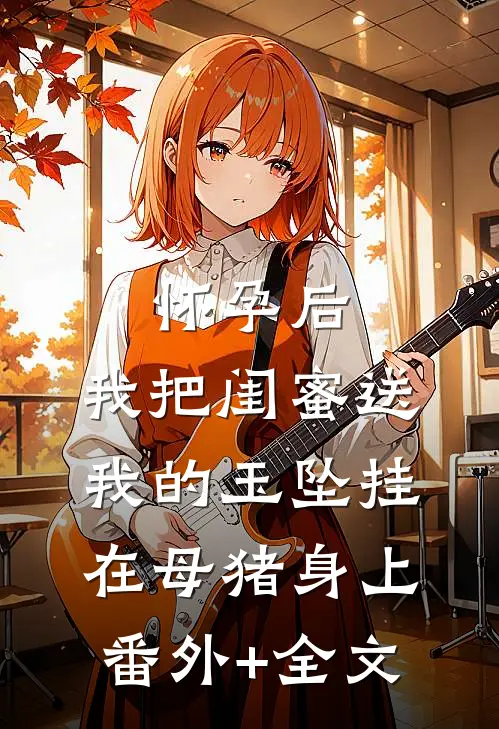 怀孕后，我把闺蜜送我的玉坠挂在母猪身上:(番外)+(全文)
