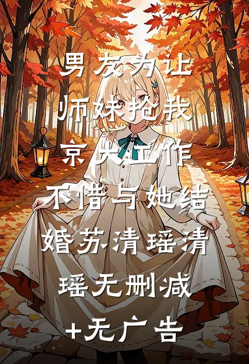 男友为让师妹抢我京大工作，不惜与她结婚苏清瑶清瑶无删减+无广告
