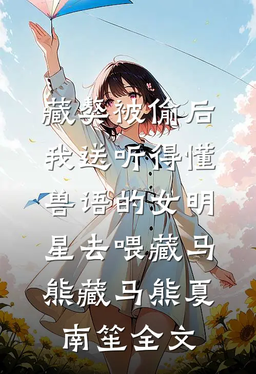 藏獒被偷后，我送听得懂兽语的女明星去喂藏马熊藏马熊夏南笙全文