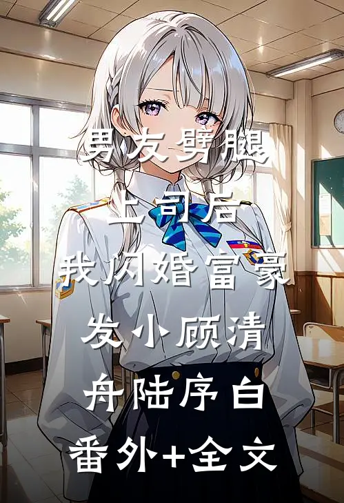 男友劈腿上司后，我闪婚富豪发小顾清舟陆序白:(番外)+(全文)