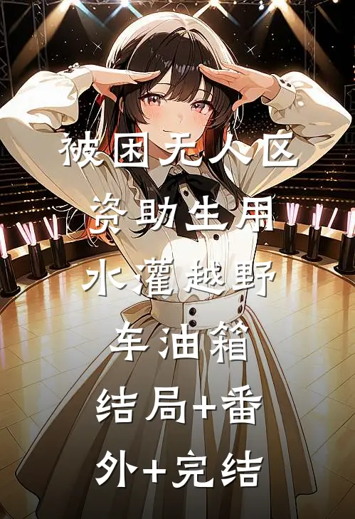 被困无人区，资助生用水灌越野车油箱:结局+番外+完结
