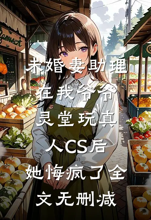 未婚妻助理在我爷爷灵堂玩真人CS后，她悔疯了全文无删减
