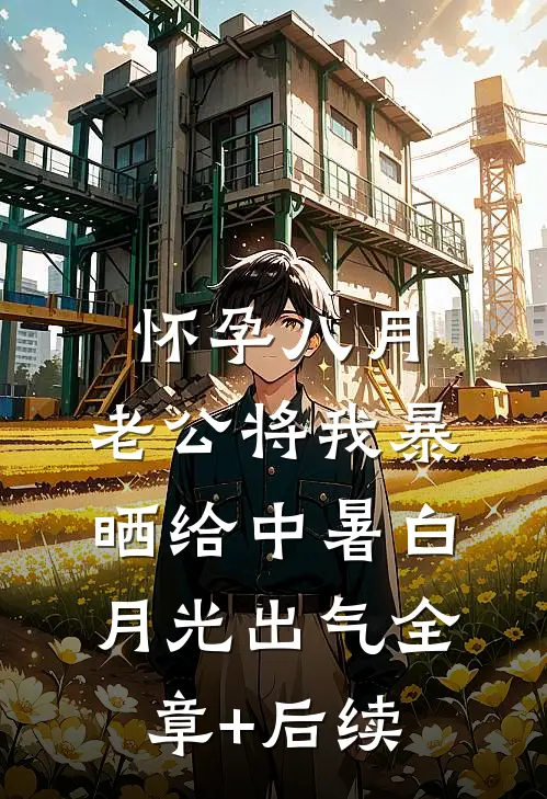 怀孕八月,老公将我暴晒给中暑白月光出气全章+后续