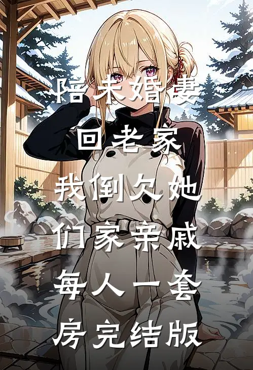 陪未婚妻回老家，我倒欠她们家亲戚每人一套房完结版