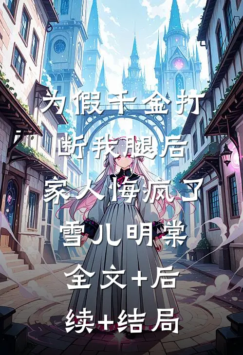 为假千金打断我腿后，家人悔疯了雪儿明棠全文+后续+结局
