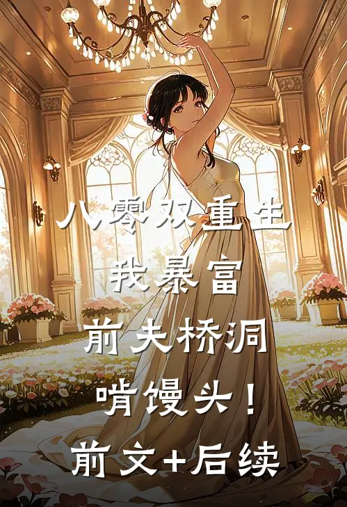八零双重生：我暴富，前夫桥洞啃馒头！前文+后续