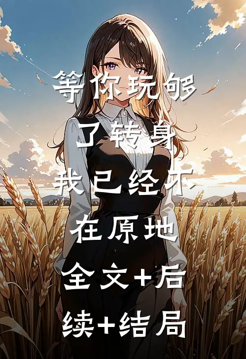 等你玩够了转身，我已经不在原地:全文+后续+结局