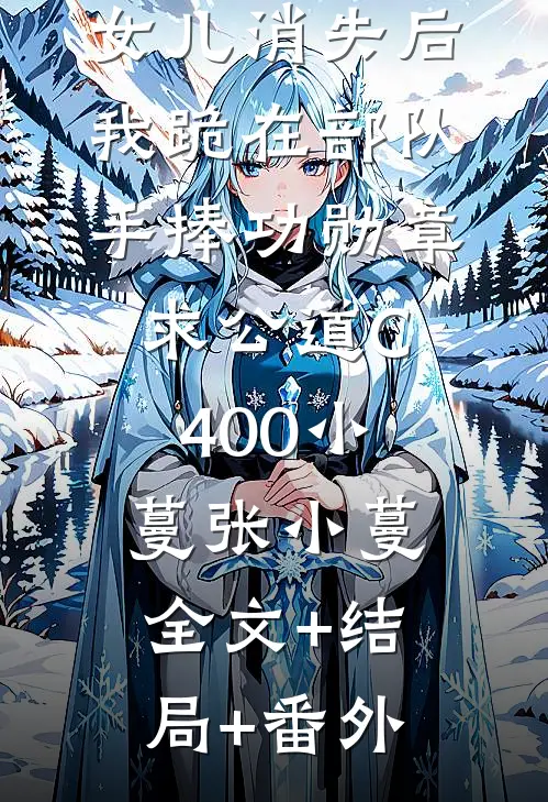 女儿消失后，我跪在部队手捧功勋章求公道C400小蔓张小蔓:全文+结局+番外