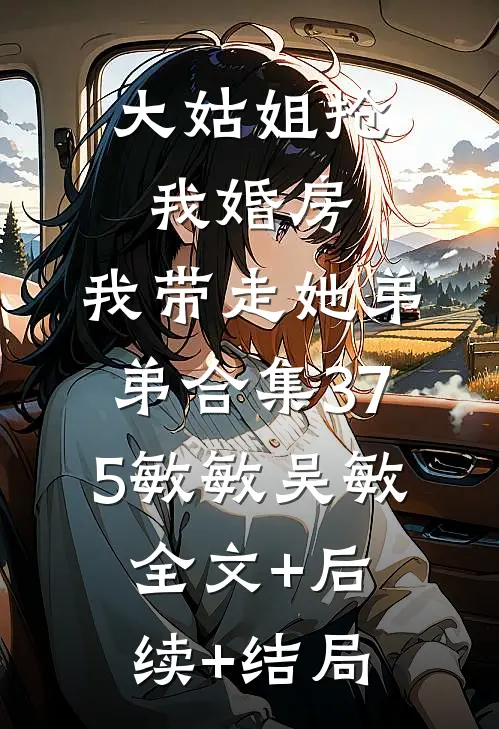 大姑姐抢我婚房,我带走她弟弟合集375敏敏吴敏:全文+后续+结局