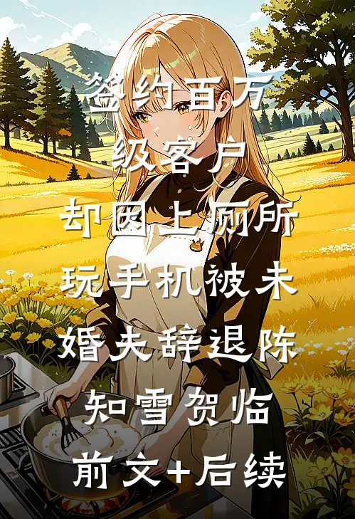 签约百万级客户，却因上厕所玩手机被未婚夫辞退陈知雪贺临:前文+后续