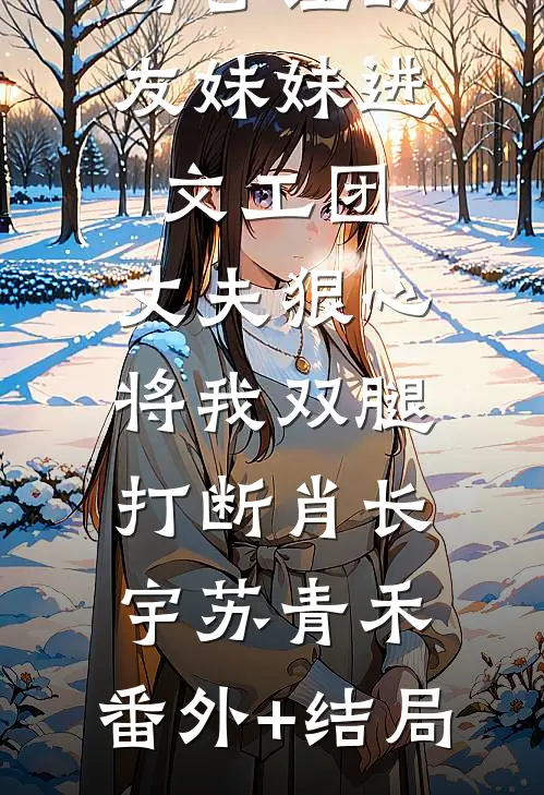 为了让战友妹妹进文工团，丈夫狠心将我双腿打断肖长宇苏青禾:(番外)+(结局)