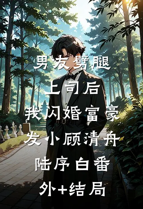 男友劈腿上司后，我闪婚富豪发小顾清舟陆序白(番外)+(结局)