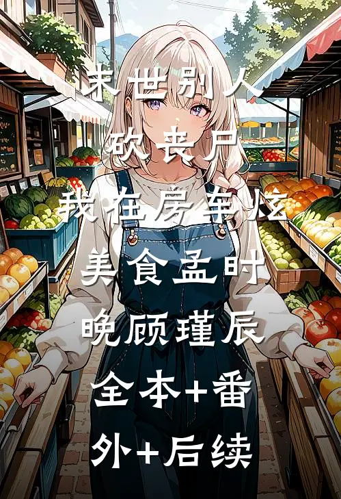 末世别人砍丧尸，我在房车炫美食孟时晚顾瑾辰全本+番外+后续