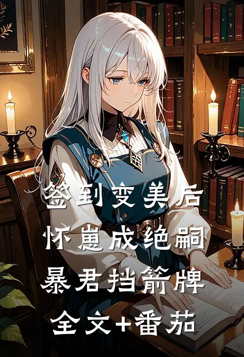 签到变美后怀崽成绝嗣暴君挡箭牌全文+番茄