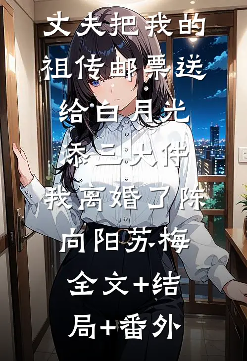 丈夫把我的祖传邮票送给白月光添三大件，我离婚了陈向阳苏梅全文+结局+番外