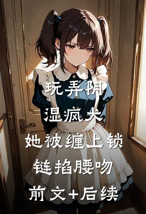 玩弄阴湿疯犬，她被缠上锁链掐腰吻:前文+后续